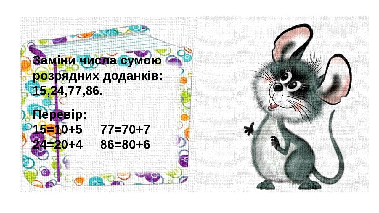 Заміни числа сумою розрядних доданків: 15,24,77,86. Перевір: 15=10+5 77=70+7 24=20+4 86=80+6