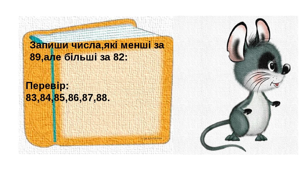 Запиши числа,які менші за 89,але більші за 82: Перевір: 83,84,85,86,87,88.