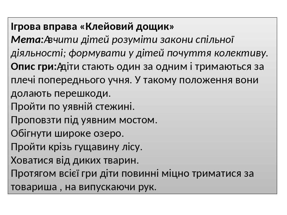Ігрова вправа «Клейовий дощик» Мета: вчити дітей розуміти закони спільної діяльності; формувати у дітей почуття колективу. Опис гри: діти стають од...