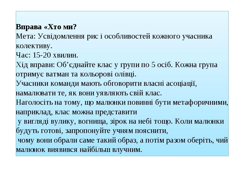 Вправа «Хто ми? Мета: Усвідомлення рис і особливостей кожного учасника колективу.  Час: 15-20 хвилин. Хід вправи: Об’єднайте клас у групи по 5 осіб...