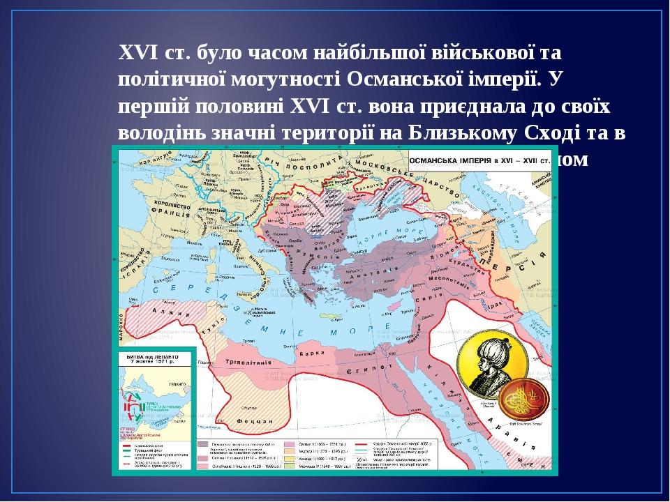 XVI ст. було часом найбільшої військової та політичної могутності Османської імперії. У першій половині ХVІ ст. вона приєднала до своїх володінь зн...