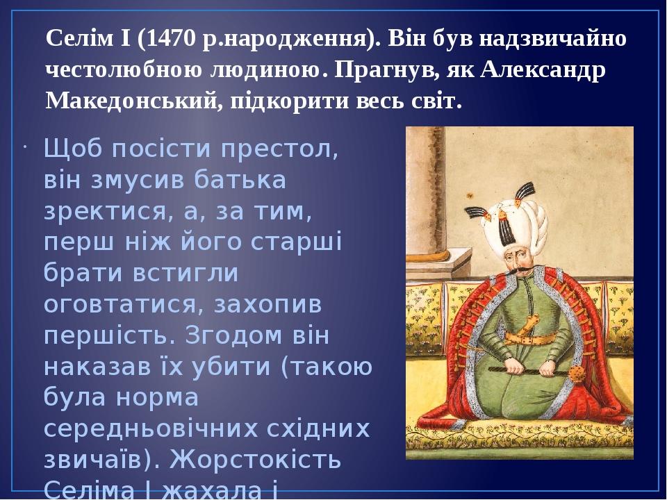 Селім І (1470 р.народження). Він був надзвичайно честолюбною людиною. Прагнув, як Александр Македонський, підкорити весь світ. Щоб посісти престол,...