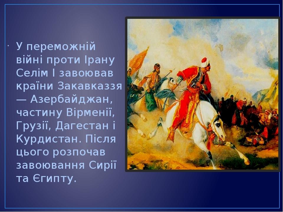 У переможній війні проти Ірану Селім I завоював країни Закавказзя — Азербайджан, частину Вірменії, Грузії, Дагестан і Курдистан. Після цього розпоч...