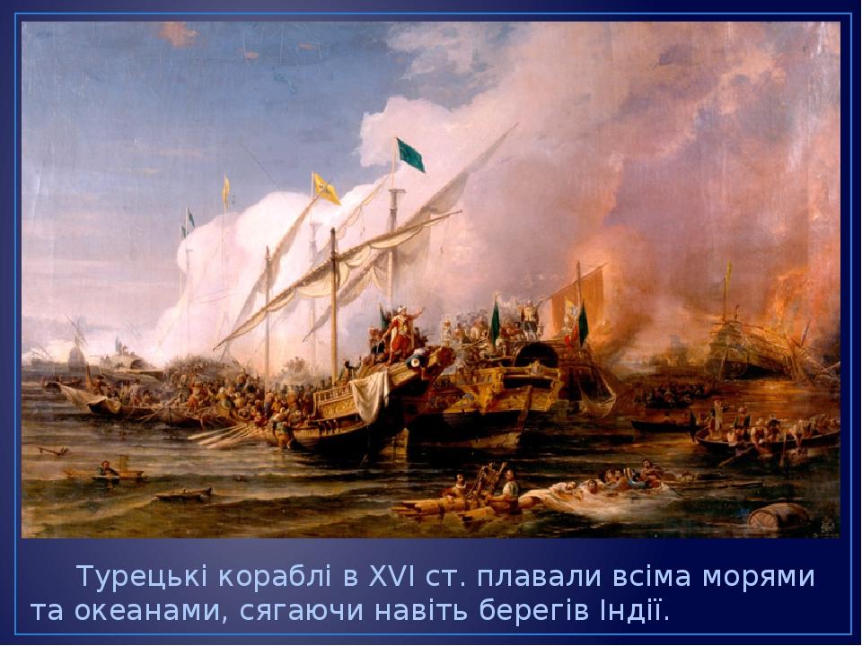 Турецькі кораблі в XVI ст. плавали всіма морями та океанами, сягаючи навіть берегів Індії.