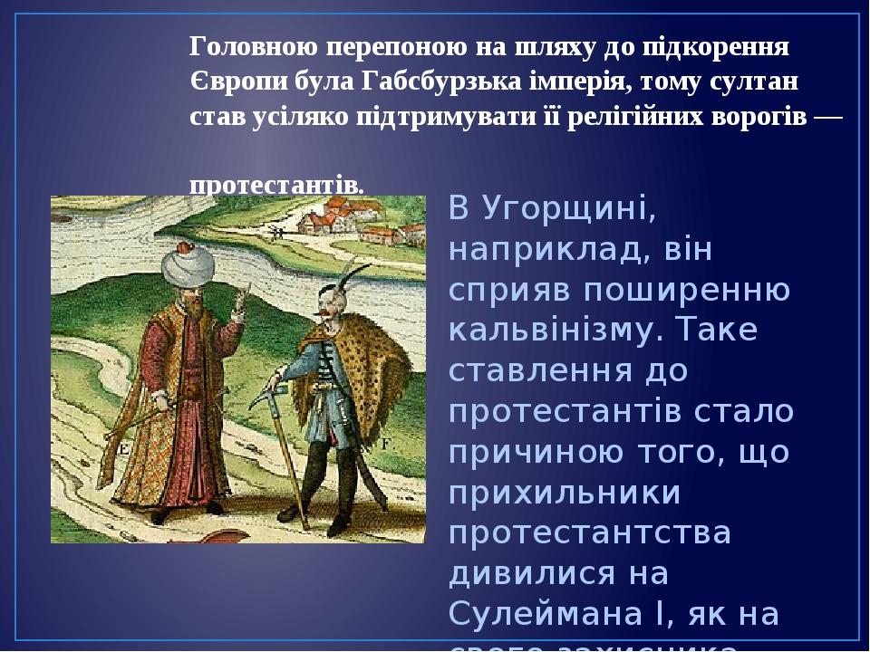 Головною перепоною на шляху до підкорення Європи була Габсбурзька імперія, тому султан став усіляко підтримувати її релігійних ворогів — протестант...