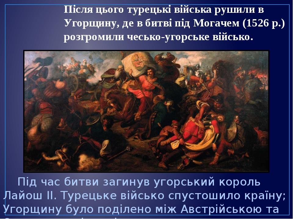 Після цього турецькі війська рушили в Угорщину, де в битві під Могачем (1526 р.) розгромили чесько-угорське військо. Під час битви загинув угорськи...