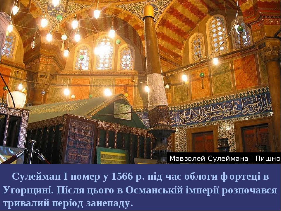 Сулейман І помер у 1566 р. під час облоги фортеці в Угорщині. Після цього в Османській імперії розпочався тривалий період занепаду. Мавзолей Сулейм...