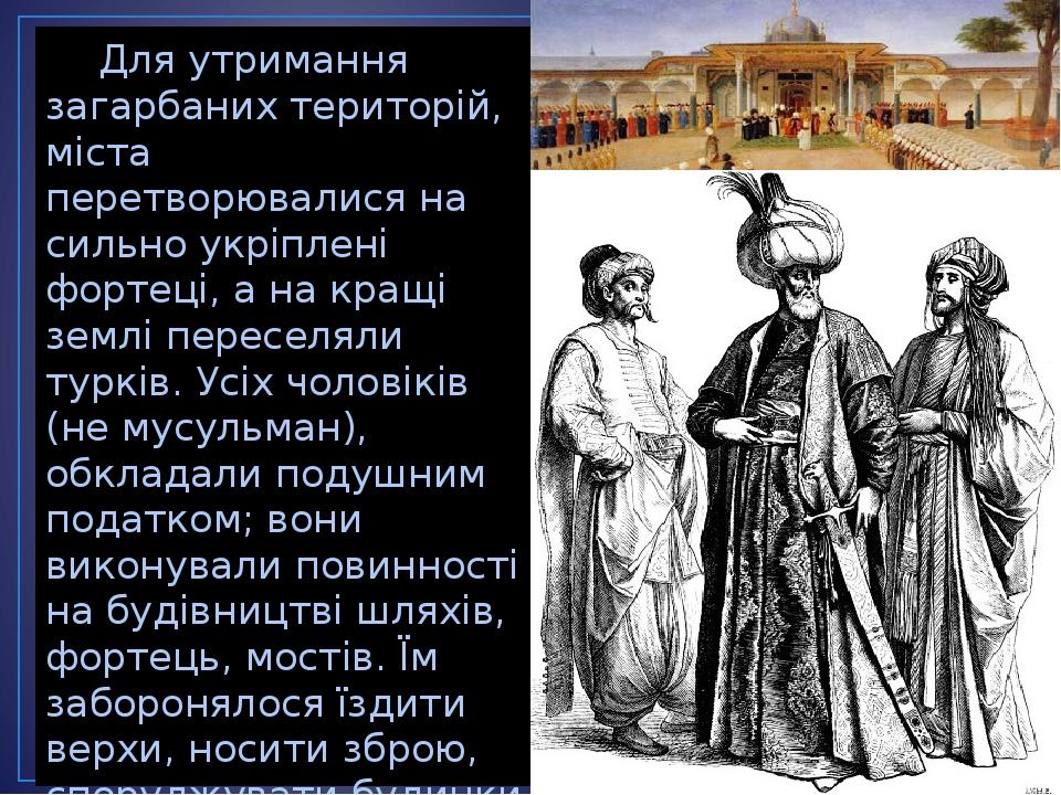Для утримання загарбаних територій, міста перетворювалися на сильно укріплені фортеці, а на кращі землі переселяли турків. Усіх чоловіків (не мусул...
