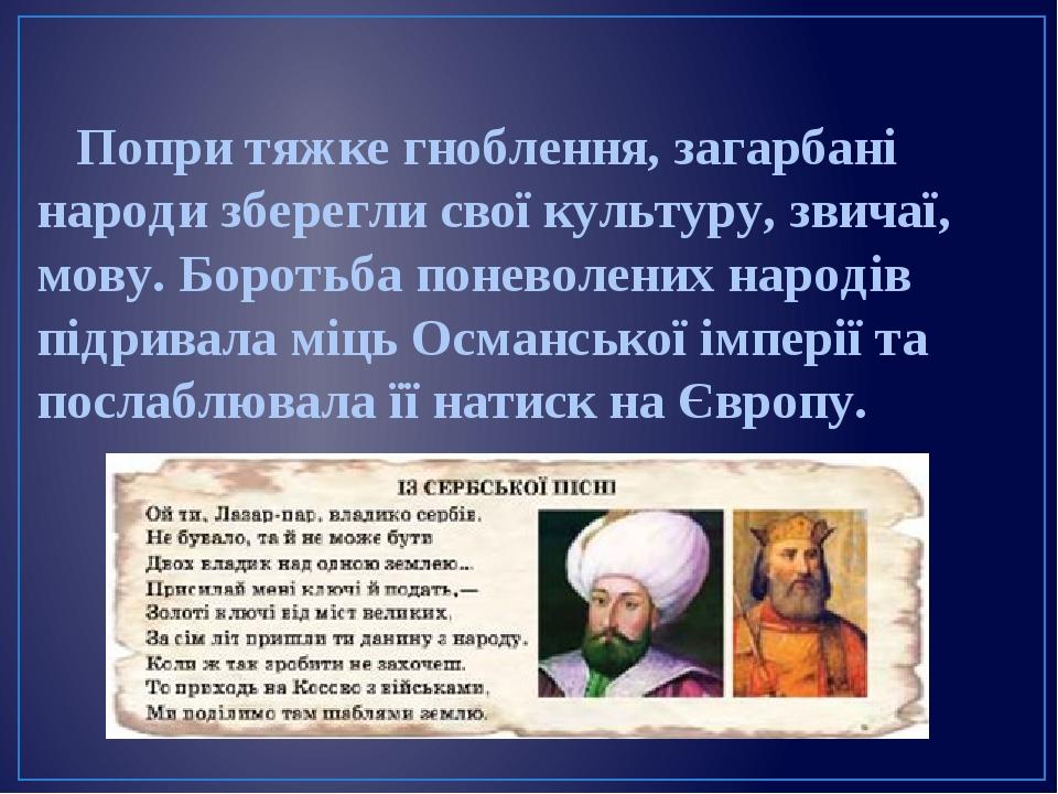 Попри тяжке гноблення, загарбані народи зберегли свої культуру, звичаї, мову. Боротьба поневолених народів підривала міць Османської імперії та пос...