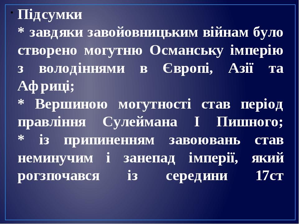 Підсумки * завдяки завойовницьким війнам було створено могутню Османську імперію з володіннями в Європі, Азії та Африці; * Вершиною могутності став...