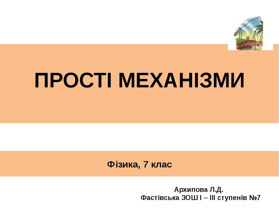 Фізика, 7 клас ПРОСТІ МЕХАНІЗМИ Архипова Л.Д. Фастівська ЗОШ І – ІІІ ступенів №7