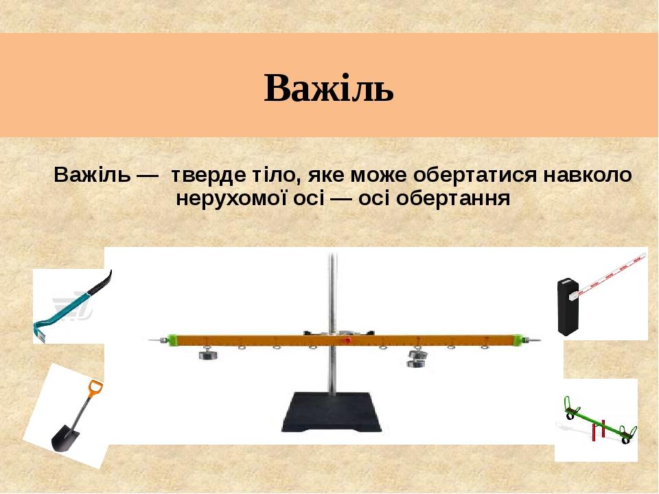 Важіль Важіль — тверде тіло, яке може обертатися навколо нерухомої осі — осі обертання