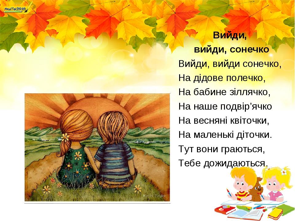 Вийди, вийди, сонечко Вийди, вийди сонечко, На дідове полечко, На бабине зіллячко, На наше подвір’ячко На весняні квіточки, На маленькі діточки. Ту...
