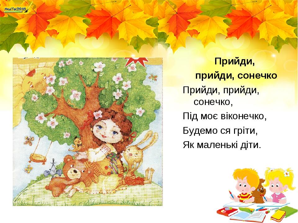 Прийди, прийди, сонечко Прийди, прийди, сонечко, Під моє віконечко, Будемо ся гріти, Як маленькі діти.
