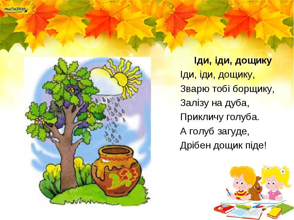 Іди, іди, дощику Іди, іди, дощику, Зварю тобі борщику, Залізу на дуба, Прикличу голуба. А голуб загуде, Дрібен дощик піде!