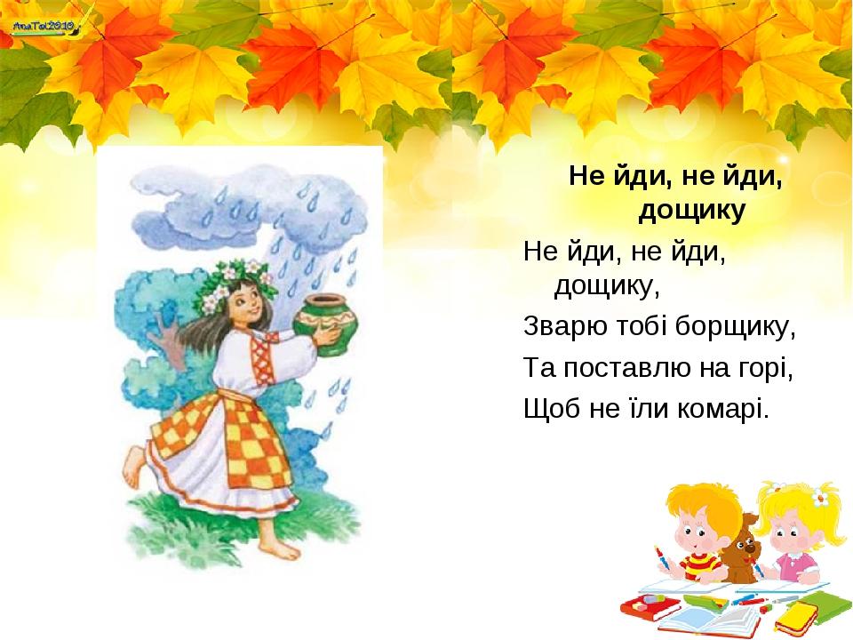 Не йди, не йди, дощику Не йди, не йди, дощику, Зварю тобі борщику, Та поставлю на горі, Щоб не їли комарі.