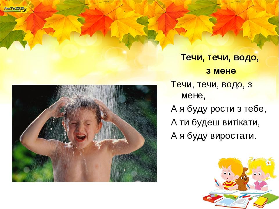 Течи, течи, водо, з мене Течи, течи, водо, з мене, А я буду рости з тебе, А ти будеш витікати, А я буду виростати.