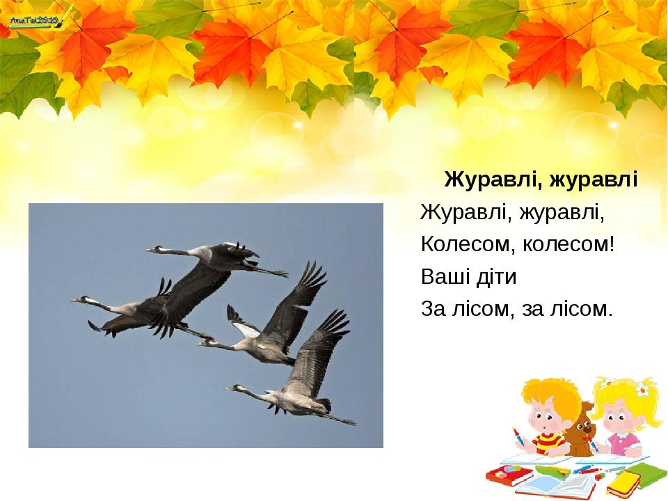 Журавлі, журавлі Журавлі, журавлі, Колесом, колесом! Ваші діти За лісом, за лісом.