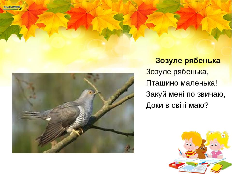 Зозуле рябенька Зозуле рябенька, Пташино маленька! Закуй мені по звичаю, Доки в світі маю?