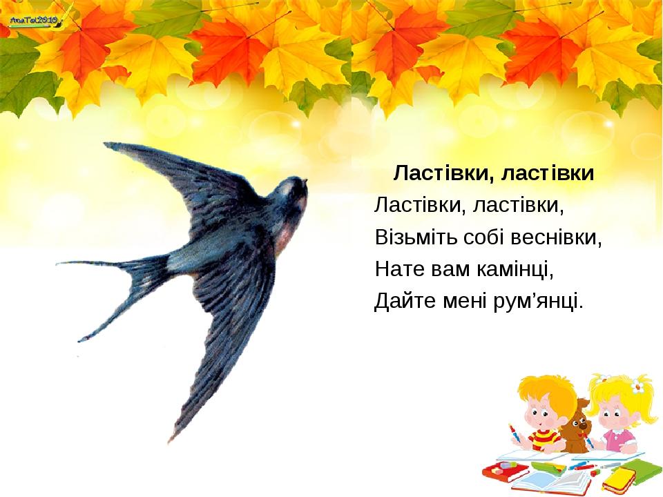 Ластівки, ластівки Ластівки, ластівки, Візьміть собі веснівки, Нате вам камінці, Дайте мені рум’янці.