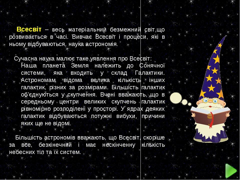 Всесвіт – весь матеріальний безмежний світ,що розвивається в часі. Вивчає Всесвіт і процеси, які в ньому відбуваються, наука астрономія. Сучасна на...