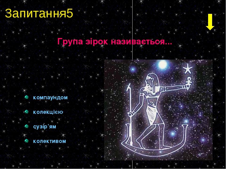 Запитання5 Група зірок називається... компаундом колекцією сузір’ям колективом