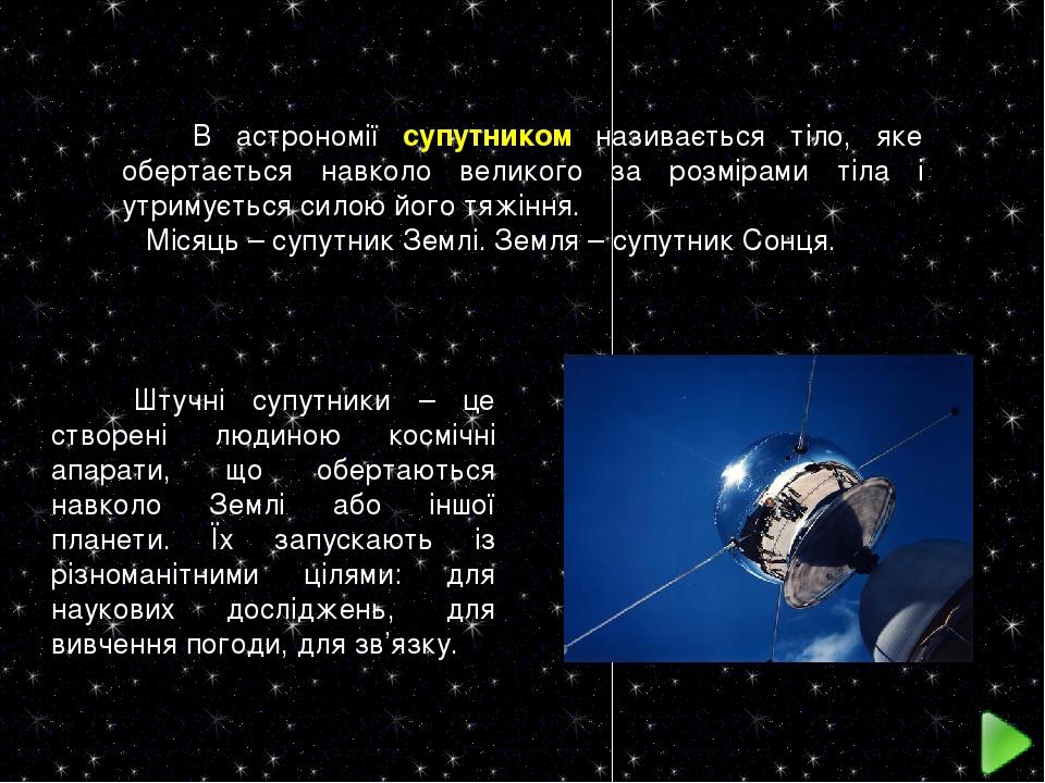 В астрономії супутником називається тіло, яке обертається навколо великого за розмірами тіла і утримується силою його тяжіння. Місяць – супутник Зе...