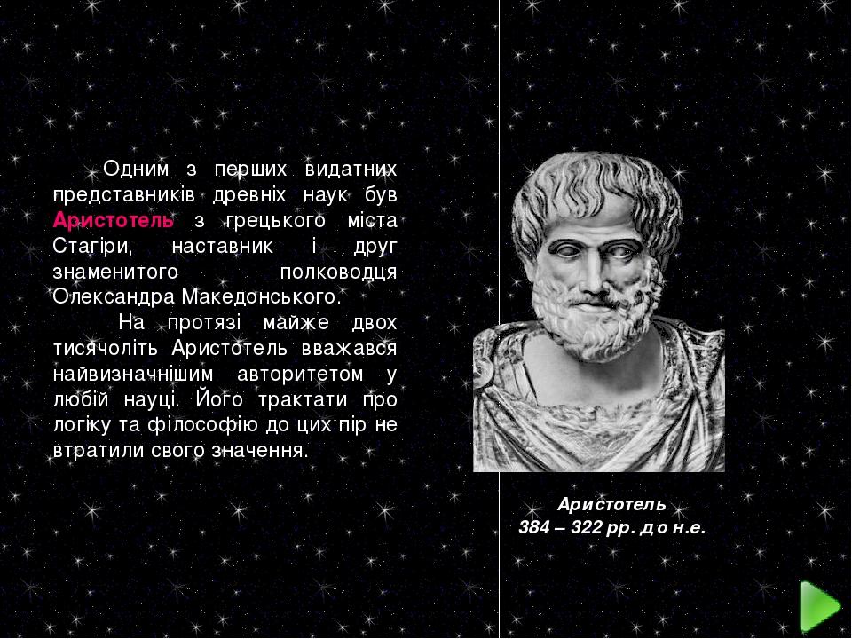 Одним з перших видатних представників древніх наук був Аристотель з грецького міста Стагіри, наставник і друг знаменитого полководця Олександра Мак...