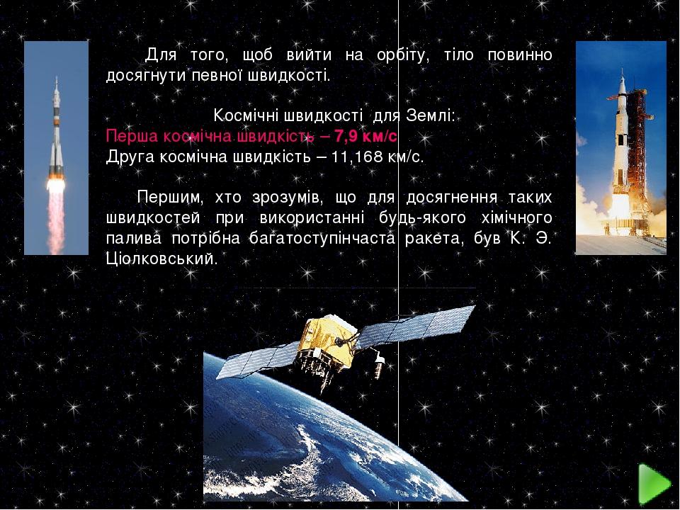 Для того, щоб вийти на орбіту, тіло повинно досягнути певної швидкості. Космічні швидкості для Землі: Перша космічна швидкість – 7,9 км/с Друга кос...