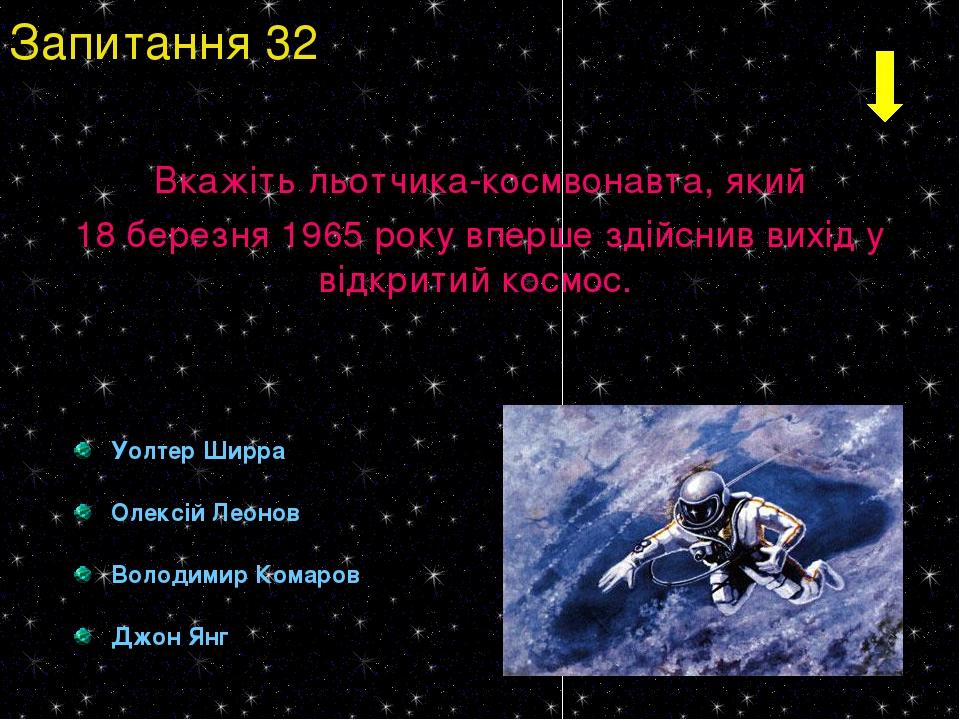 Уолтер Ширра Олексій Леонов Володимир Комаров Джон Янг Запитання 32 Вкажіть льотчика-космвонавта, який 18 березня 1965 року вперше здійснив вихід у...