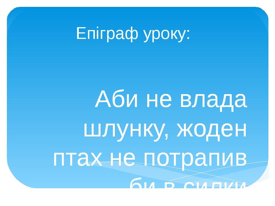 Епіграф уроку: Аби не влада шлунку, жоден птах не потрапив би в силки мисливця, та і сам мисливець не став би ставити силки. Абу-аль-Фарадж.