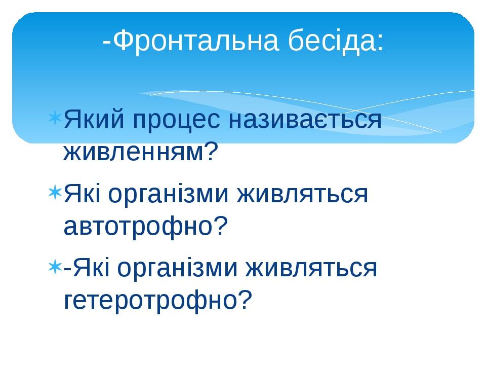 Який процес називається живленням? Які організми живляться автотрофно? -Які організми живляться гетеротрофно? -Фронтальна бесіда: