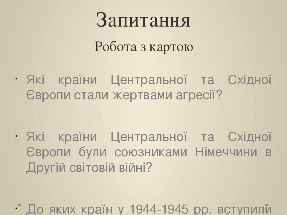 Запитання Робота з картою Які країни Центральної та Східної Європи стали жертвами агресії? Які країни Центральної та Східної Європи були союзниками...