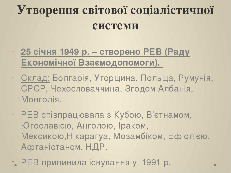 Утворення світової соціалістичної системи 25 січня 1949 р. – створено РЕВ (Раду Економічної Взаємодопомоги). Склад: Болгарія, Угорщина, Польща, Рум...