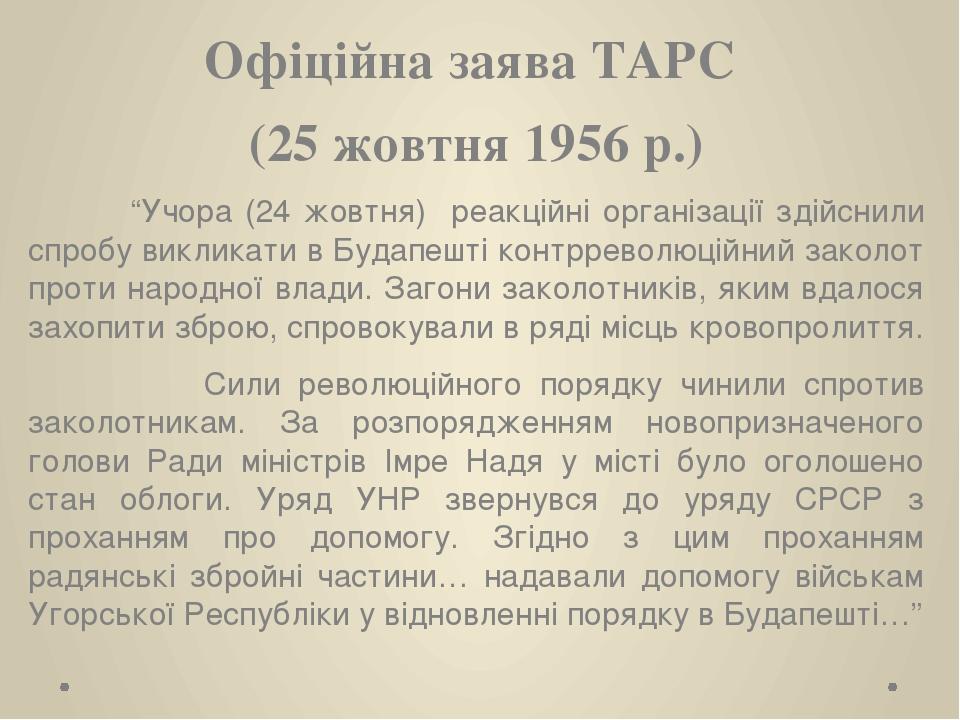 Офіційна заява ТАРС (25 жовтня 1956 р.) “Учора (24 жовтня) реакційні організації здійснили спробу викликати в Будапешті контрреволюційний заколот п...