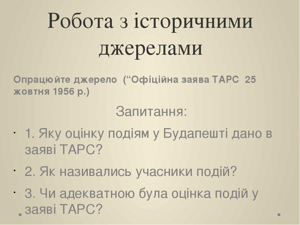 Робота з історичними джерелами Опрацюйте джерело (“Офіційна заява ТАРС 25 жовтня 1956 р.) Запитання: 1. Яку оцінку подіям у Будапешті дано в заяві ...
