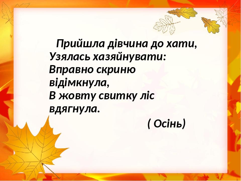 Прийшла дівчина до хати, Узялась хазяйнувати: Вправно скриню відімкнула, В жовту свитку ліс вдягнула. ( Осінь)