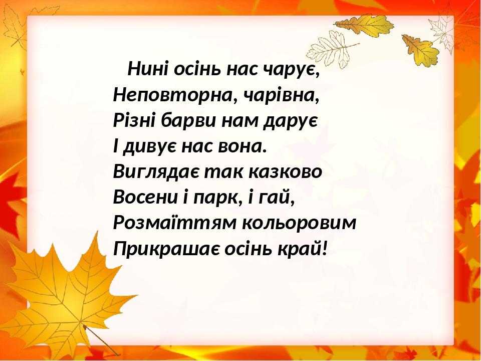 Нині осінь нас чарує, Неповторна, чарівна, Різні барви нам дарує І дивує нас вона. Виглядає так казково Восени і парк, і гай, Розмаїттям кольоровим...