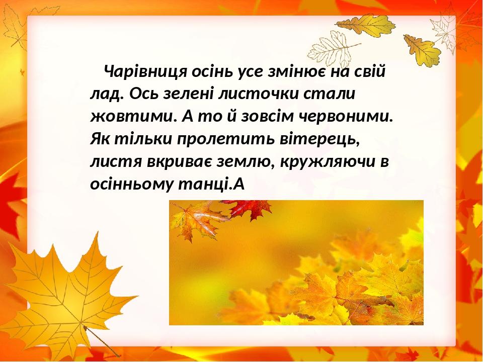 Чарівниця осінь усе змінює на свій лад. Ось зелені листочки стали жовтими. А то й зовсім червоними. Як тільки пролетить вітерець, листя вкриває зем...