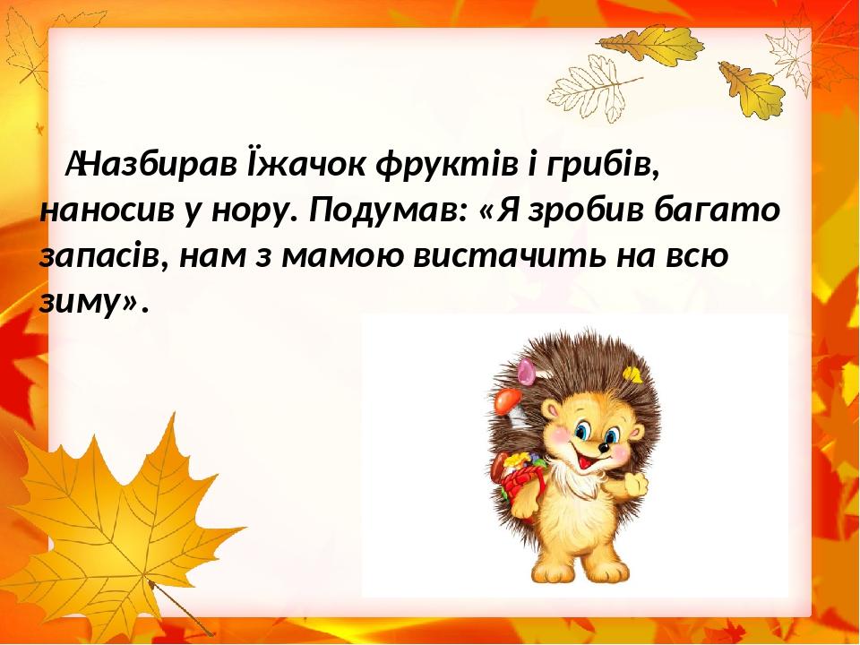  Назбирав Їжачок фруктів і грибів, наносив у нору. Подумав: «Я зробив багато запасів, нам з мамою вистачить на всю зиму».