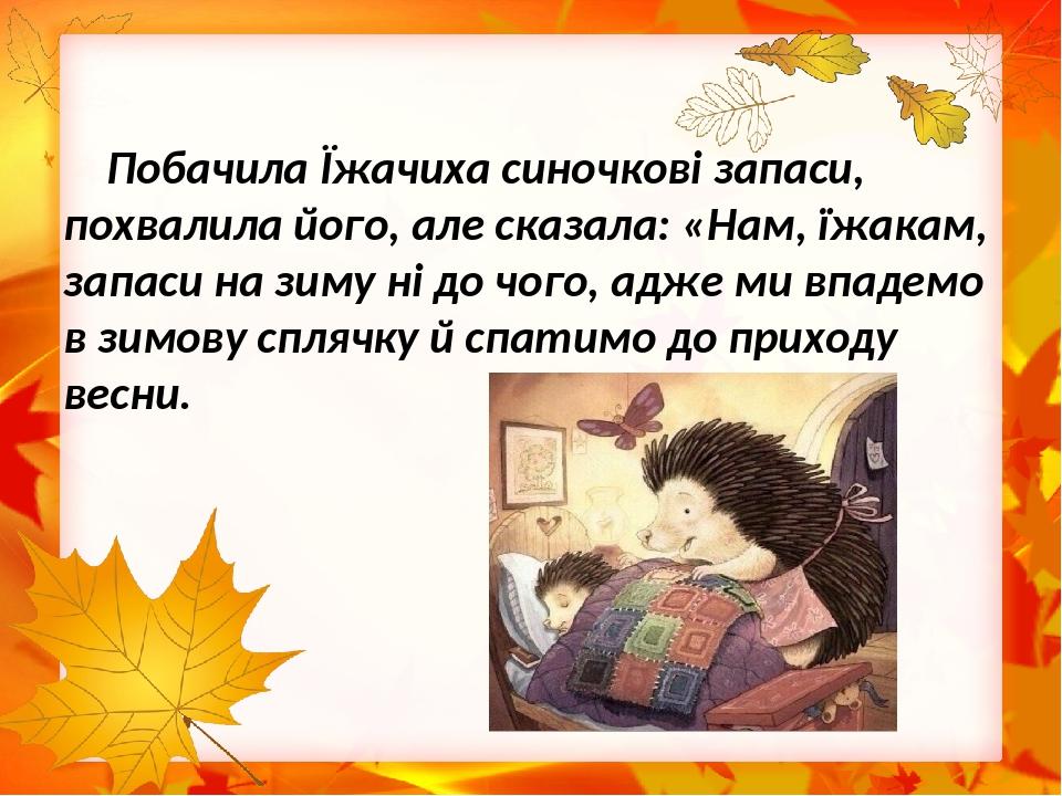 Побачила Їжачиха синочкові запаси, похвалила його, але сказала: «Нам, їжакам, запаси на зиму ні до чого, адже ми впадемо в зимову сплячку й спатимо...