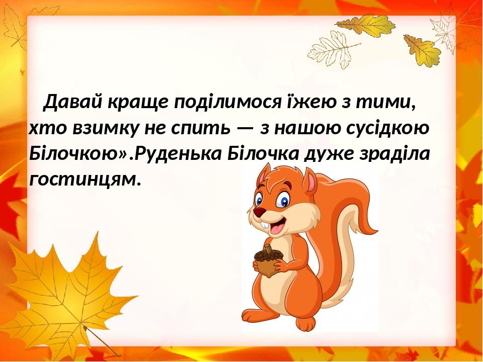 Давай краще поділимося їжею з тими, хто взимку не спить — з нашою сусідкою Білочкою».Руденька Білочка дуже зраділа гостинцям.