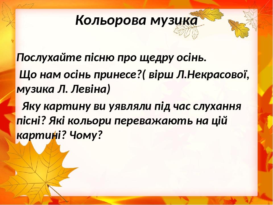 Кольорова музика Послухайте пісню про щедру осінь. Що нам осінь принесе?( вірш Л.Некрасової, музика Л. Левіна) Яку картину ви уявляли під час слуха...