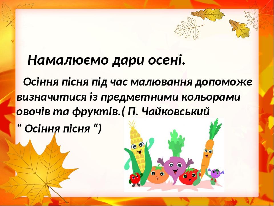Намалюємо дари осені. Осіння пісня під час малювання допоможе визначитися із предметними кольорами овочів та фруктів.( П. Чайковський “ Осіння пісн...