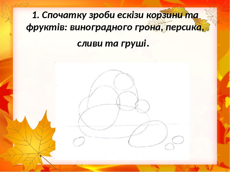 1. Спочатку зроби ескізи корзини та фруктів: виноградного грона, персика, сливи та груші.