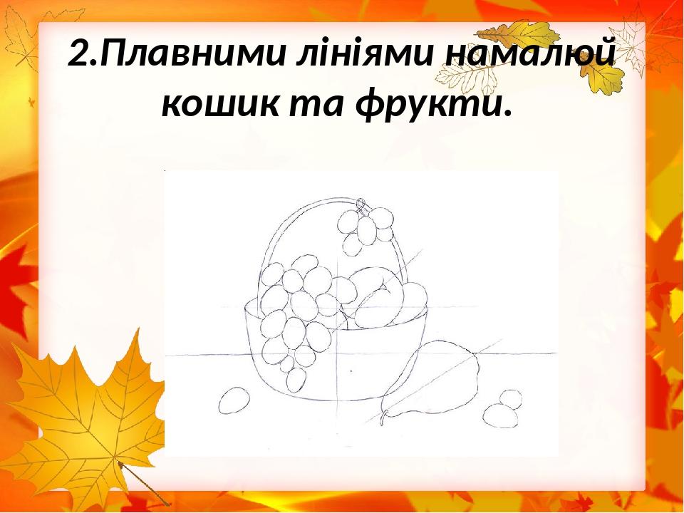 2.Плавними лініями намалюй кошик та фрукти.