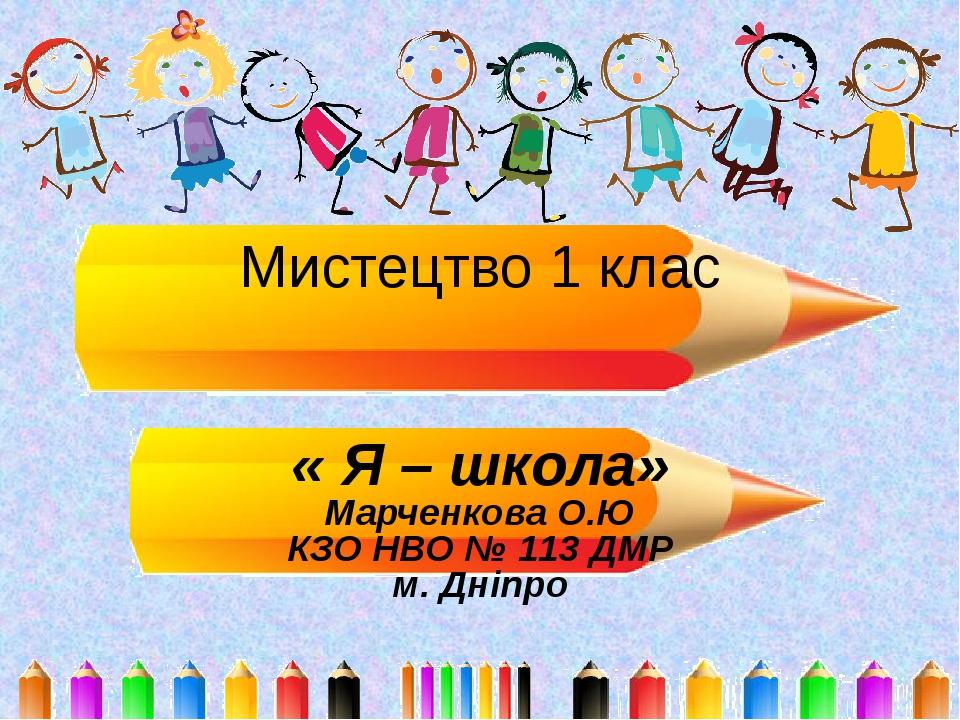 Мистецтво 1 клас « Я – школа» Марченкова О.Ю КЗО НВО № 113 ДМР м. Дніпро