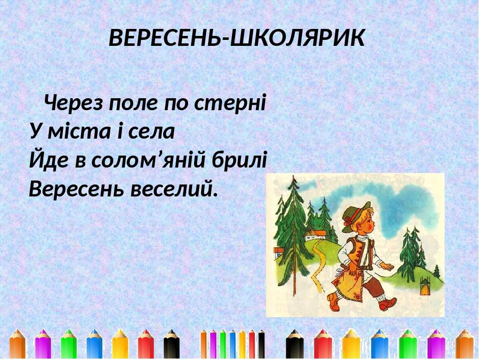 ВЕРЕСЕНЬ-ШКОЛЯРИК Через поле по стерні У міста і села Йде в солом’яній брилі Вересень веселий.