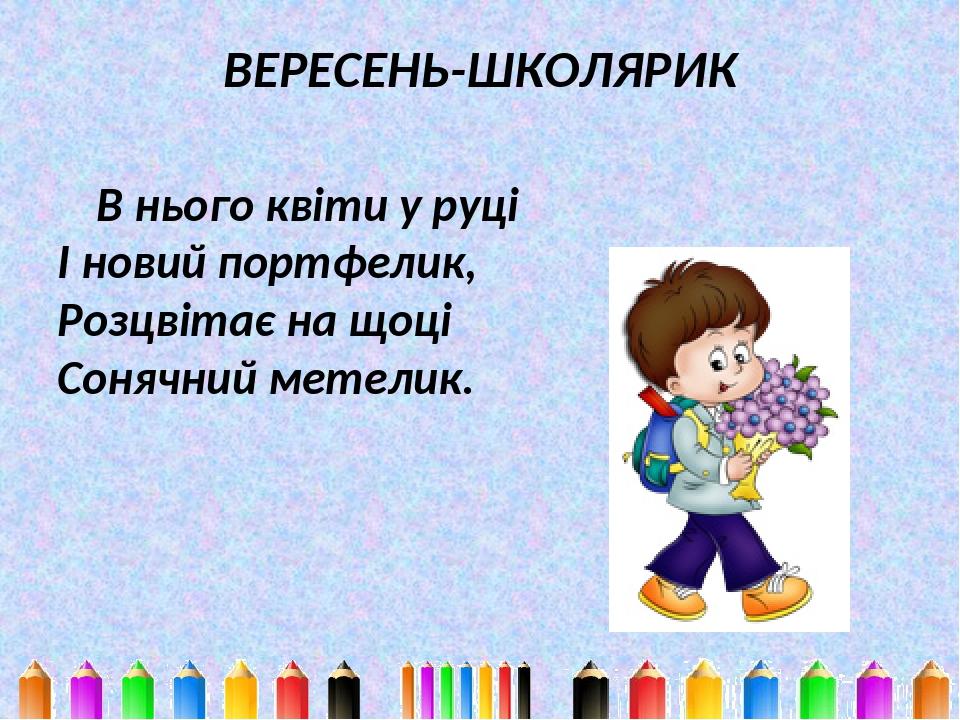 ВЕРЕСЕНЬ-ШКОЛЯРИК В нього квіти у руці І новий портфелик, Розцвітає на щоці Сонячний метелик.