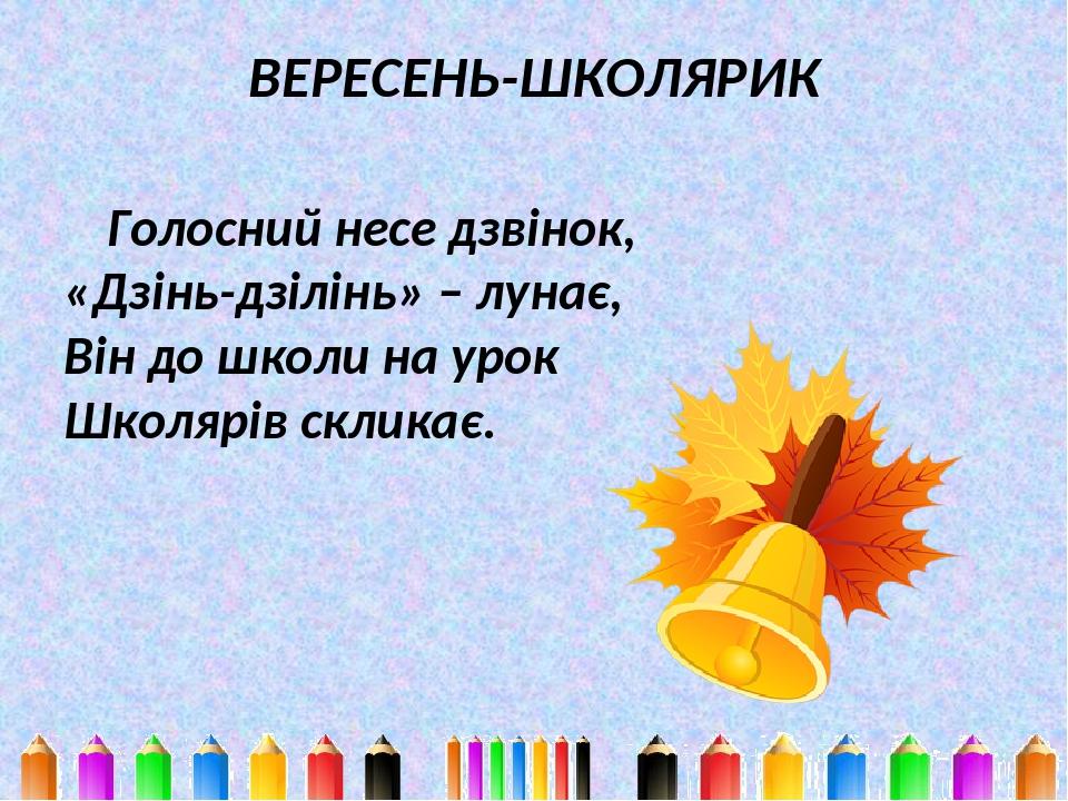 ВЕРЕСЕНЬ-ШКОЛЯРИК Голосний несе дзвінок, «Дзінь-дзілінь» – лунає, Він до школи на урок Школярів скликає.